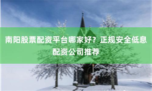 南阳股票配资平台哪家好?正规安全低息配资公司推荐