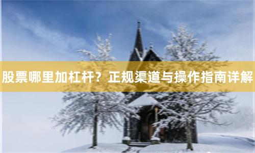 股票哪里加杠杆？正规渠道与操作指南详解