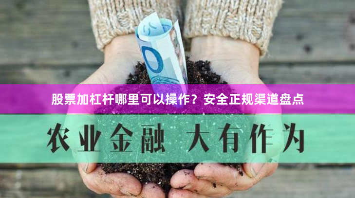 股票加杠杆哪里可以操作？安全正规渠道盘点