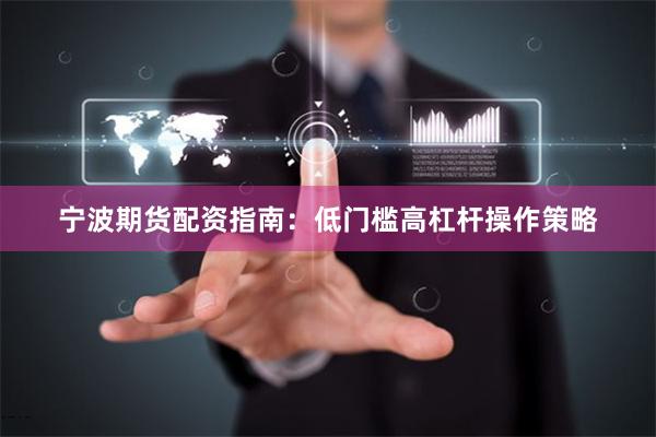 宁波期货配资指南：低门槛高杠杆操作策略