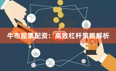 牛市股票配资：高效杠杆策略解析