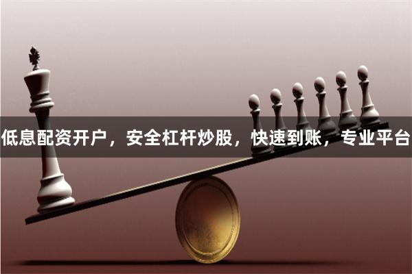 低息配资开户，安全杠杆炒股，快速到账，专业平台