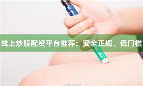 线上炒股配资平台推荐：安全正规、低门槛