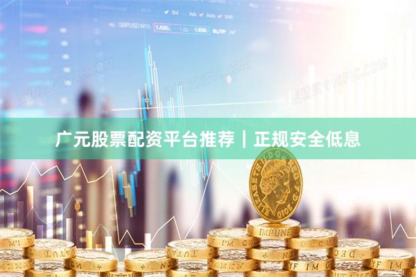 广元股票配资平台推荐｜正规安全低息