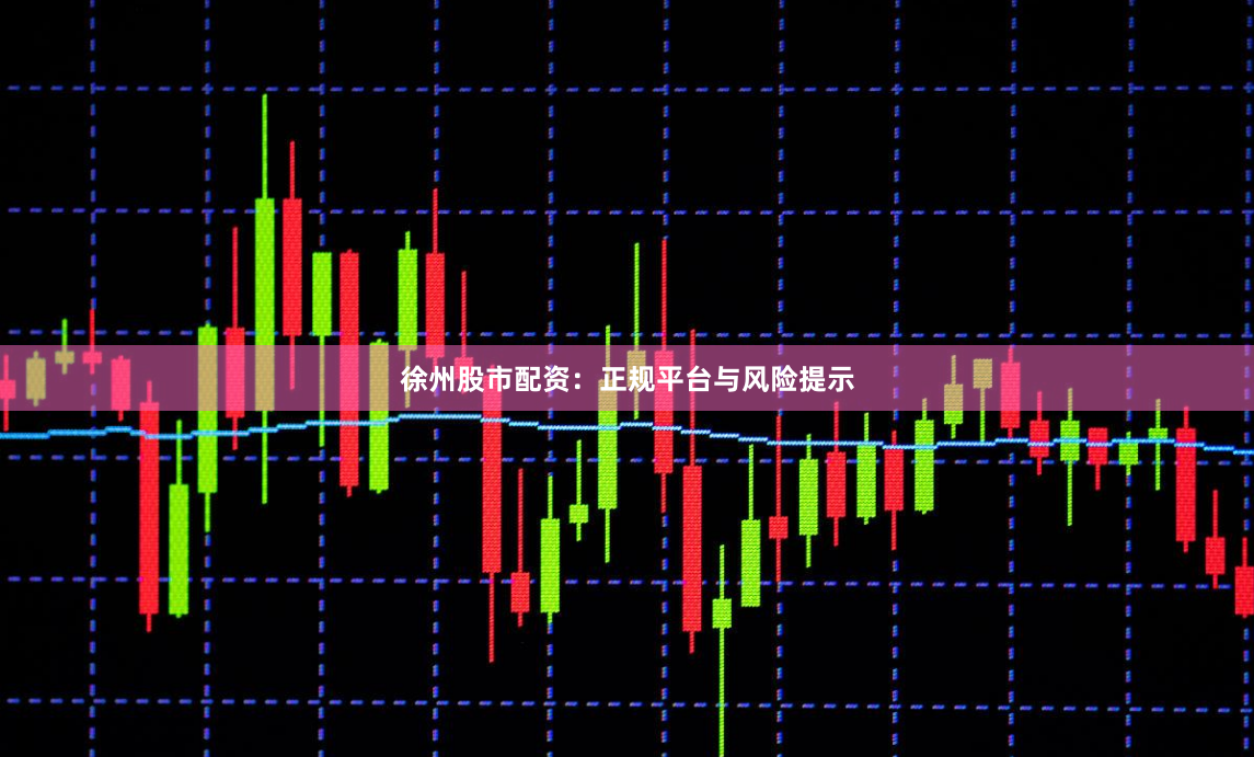 徐州股市配资：正规平台与风险提示