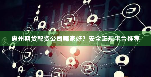 惠州期货配资公司哪家好？安全正规平台推荐