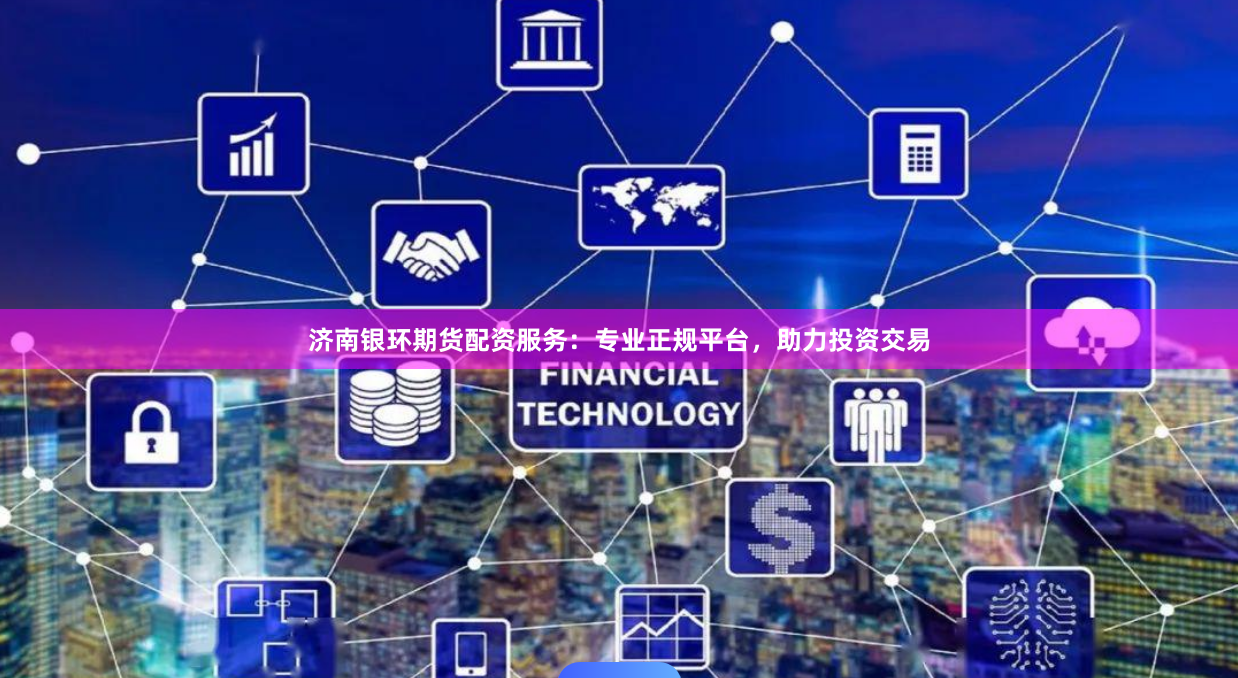 济南银环期货配资服务：专业正规平台，助力投资交易