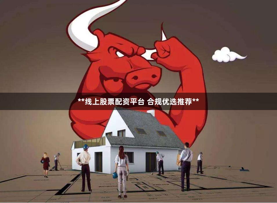 **线上股票配资平台 合规优选推荐**