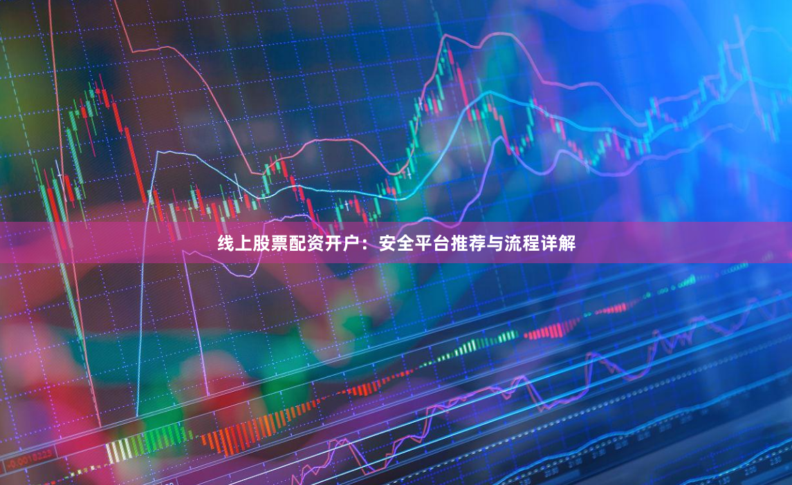 线上股票配资开户：安全平台推荐与流程详解