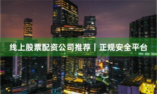 线上股票配资公司推荐｜正规安全平台