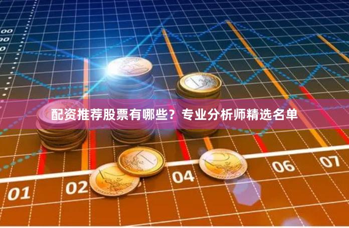 配资推荐股票有哪些？专业分析师精选名单
