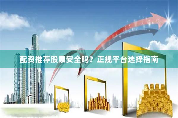 配资推荐股票安全吗？正规平台选择指南