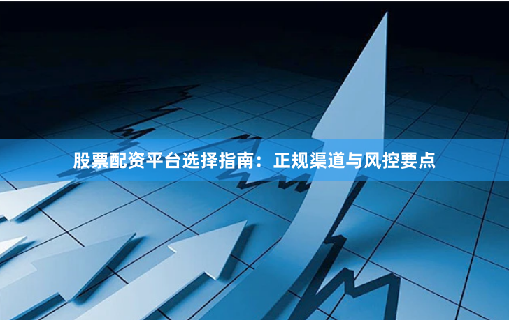 股票配资平台选择指南:正规渠道与风控要点