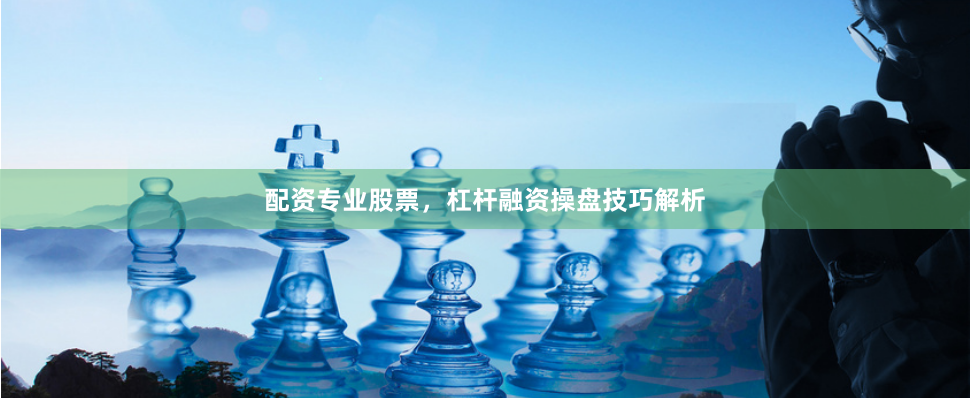 配资专业股票,杠杆融资操盘技巧解析