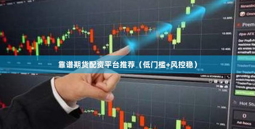 靠谱期货配资平台推荐（低门槛+风控稳）