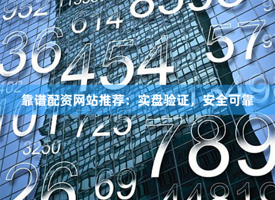 靠谱配资网站推荐：实盘验证，安全可靠