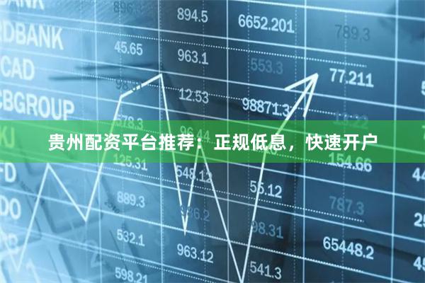 贵州配资平台推荐：正规低息，快速开户