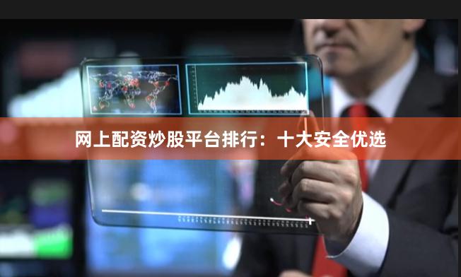 网上配资炒股平台排行：十大安全优选