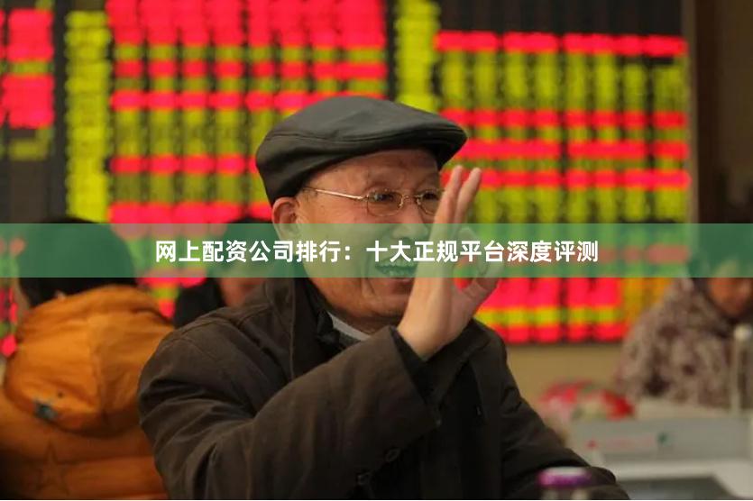 网上配资公司排行：十大正规平台深度评测