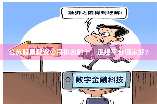 江苏股票配资公司排名前十，正规平台哪家好？
