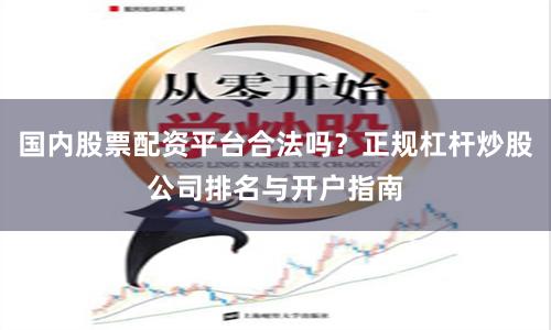 国内股票配资平台合法吗?正规杠杆炒股公司排名与开户指南