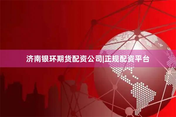 济南银环期货配资公司|正规配资平台