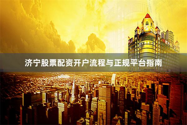 济宁股票配资开户流程与正规平台指南