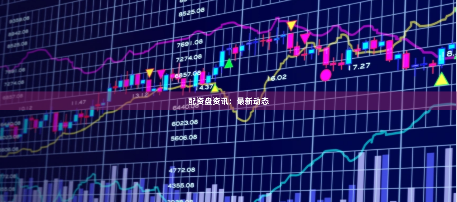 配资盘资讯：最新动态