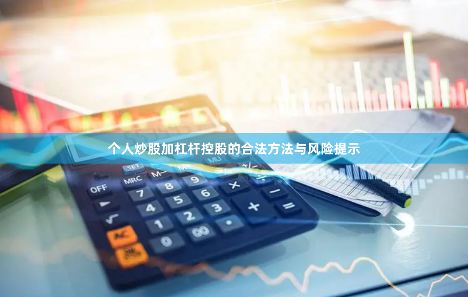 个人炒股加杠杆控股的合法方法与风险提示
