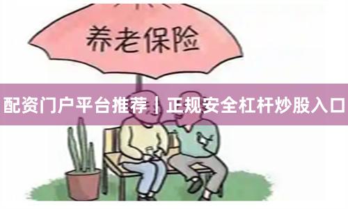 配资门户平台推荐｜正规安全杠杆炒股入口