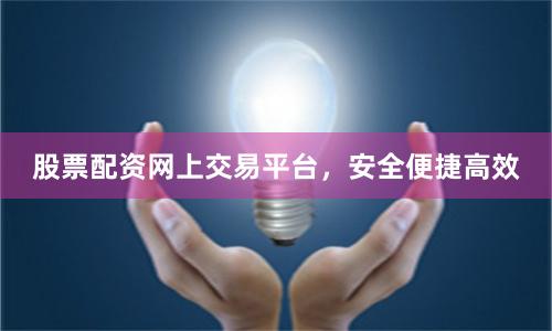 股票配资网上交易平台，安全便捷高效