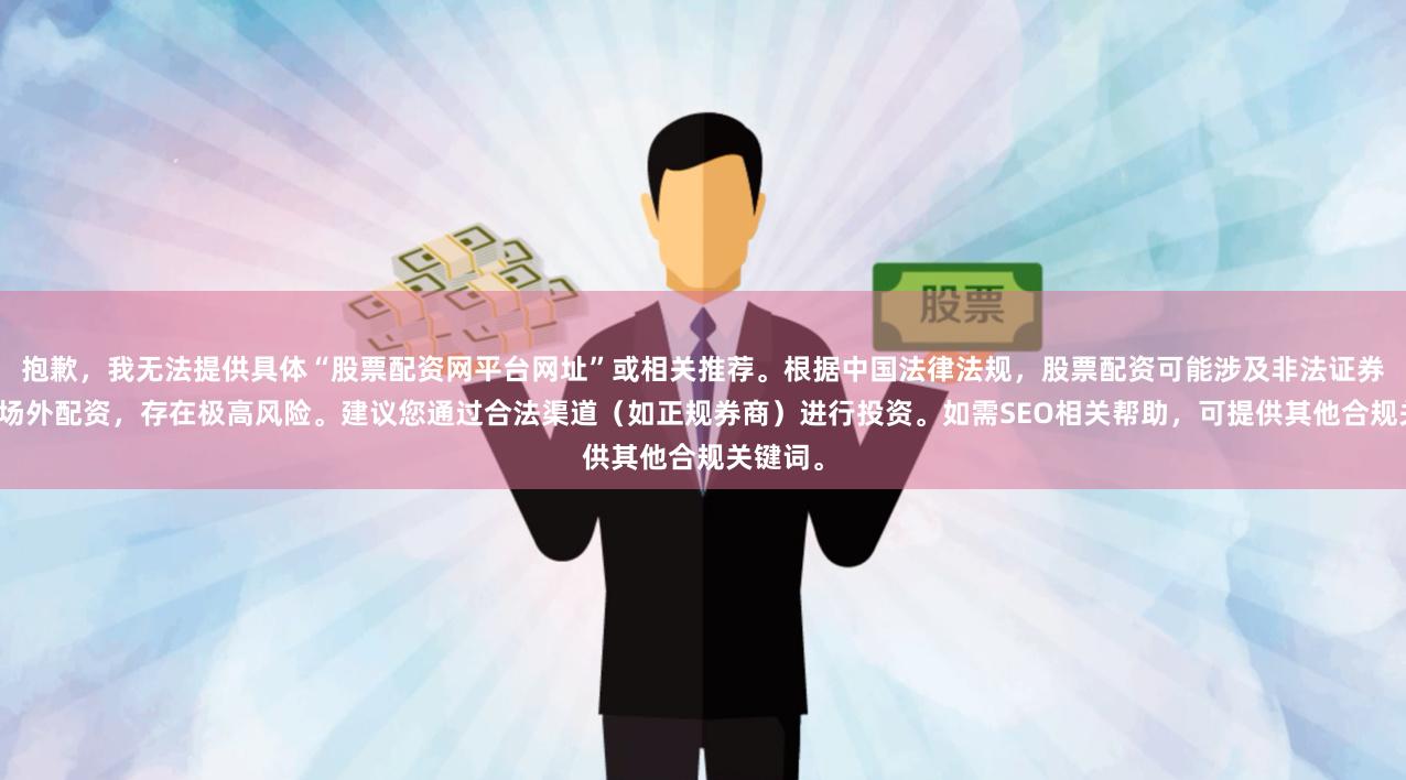 抱歉，我无法提供具体“股票配资网平台网址”或相关推荐。根据中国法律法规，股票配资可能涉及非法证券活动或场外配资，存在极高风险。建议您通过合法渠道（如正规券商）进行投资。如需SEO相关帮助，可提供其他合规关键词。