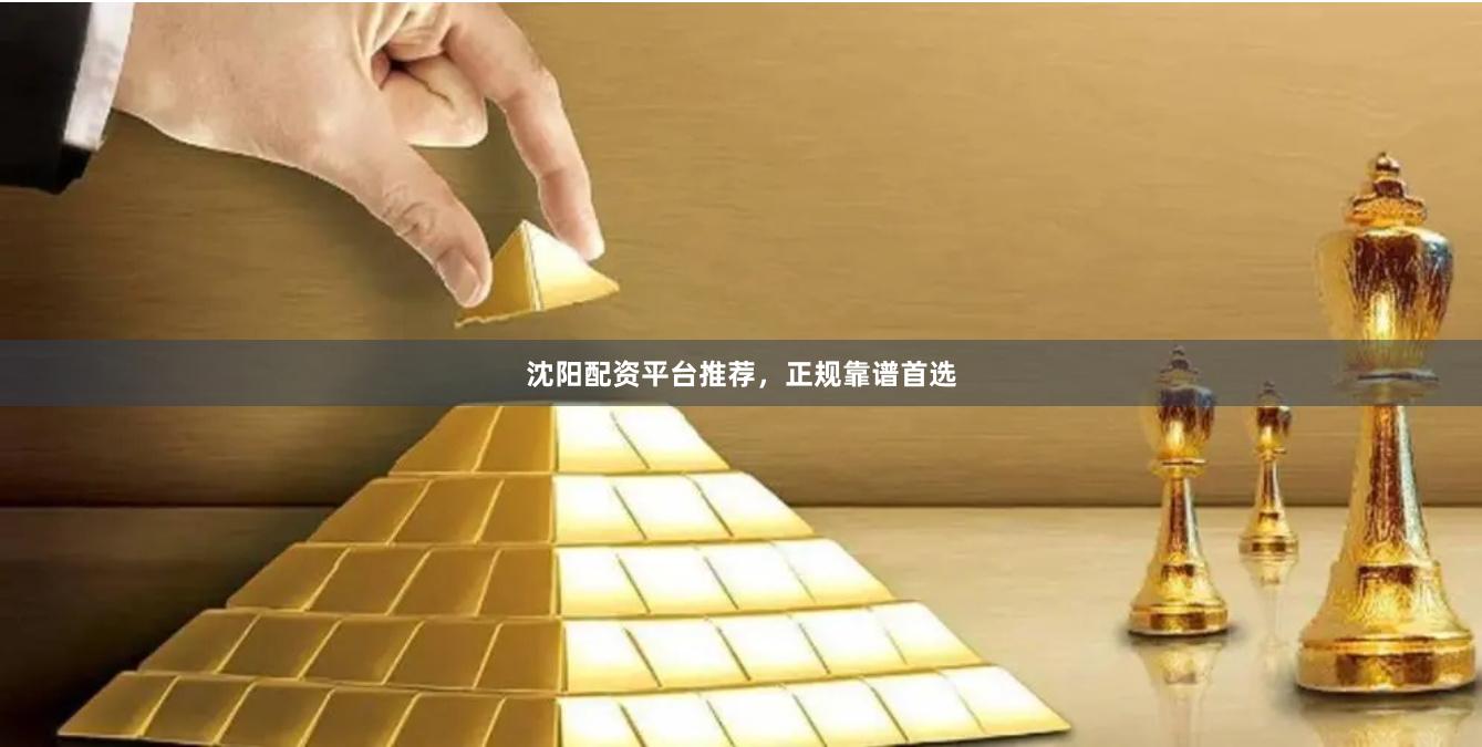 沈阳配资平台推荐，正规靠谱首选